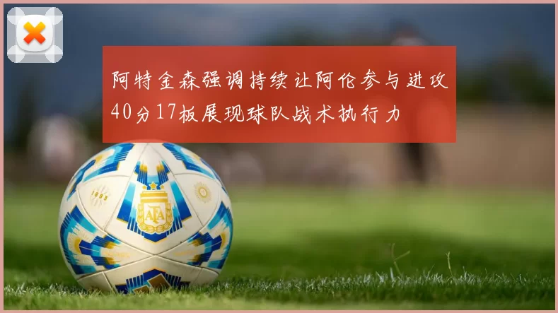 阿特金森强调持续让阿伦参与进攻40分17板展现球队战术执行力