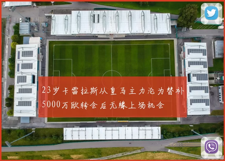 23岁卡雷拉斯从皇马主力沦为替补5000万欧转会后无缘上场机会