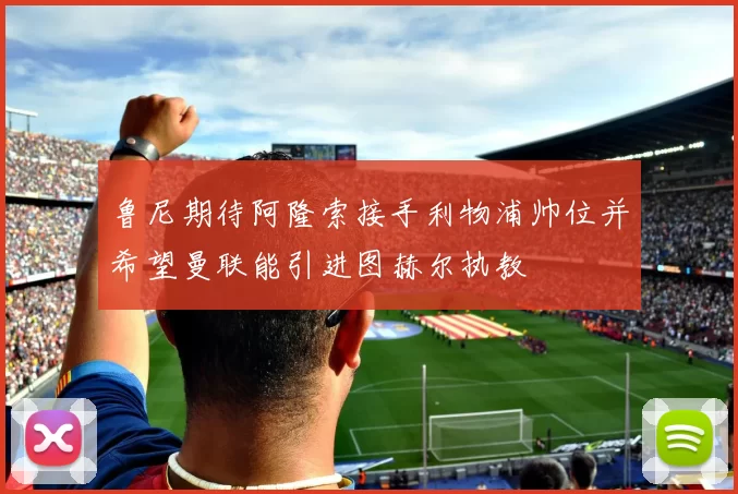 鲁尼期待阿隆索接手利物浦帅位并希望曼联能引进图赫尔执教