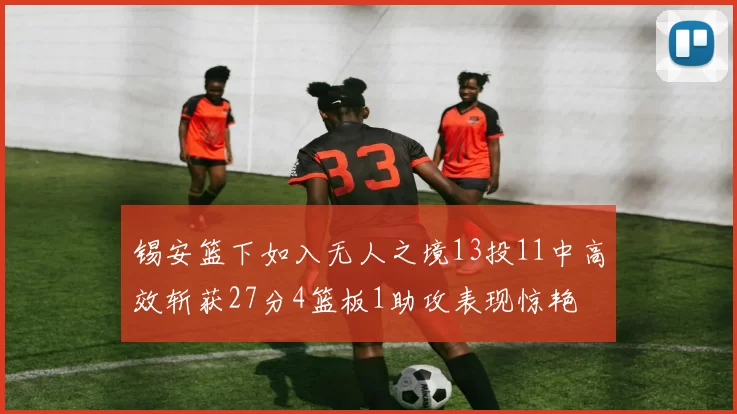 锡安篮下如入无人之境13投11中高效斩获27分4篮板1助攻表现惊艳