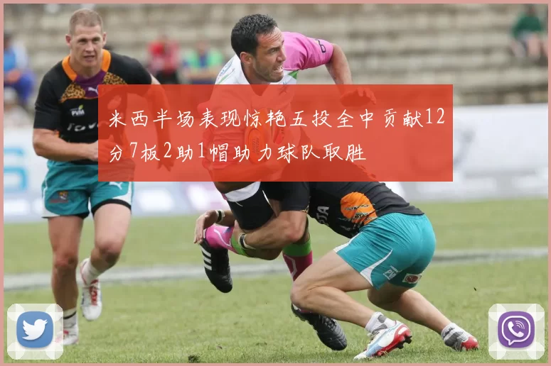 米西半场表现惊艳五投全中贡献12分7板2助1帽助力球队取胜