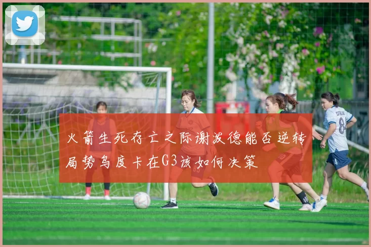 火箭生死存亡之际谢泼德能否逆转局势乌度卡在G3该如何决策