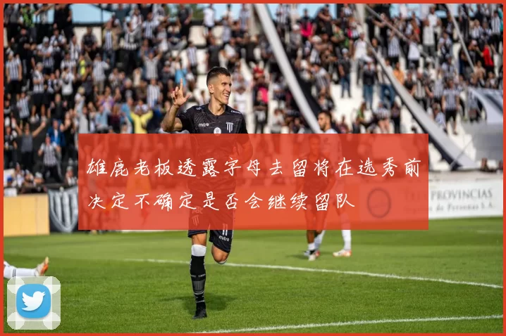 雄鹿老板透露字母去留将在选秀前决定不确定是否会继续留队