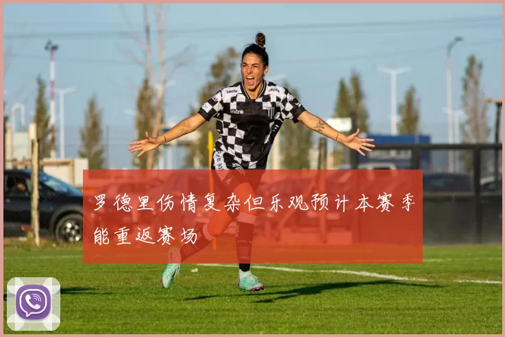 罗德里伤情复杂但乐观预计本赛季能重返赛场