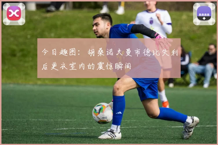 今日趣图：胡桑诺夫曼市德比失利后更衣室内的震惊瞬间