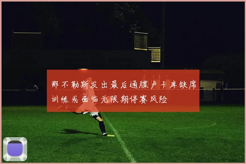 那不勒斯发出最后通牒卢卡库缺席训练或面临无限期停赛风险