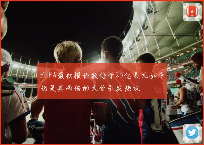 FIFA最初报价数倍于25亿美元如今仍是其两倍的天价引发热议