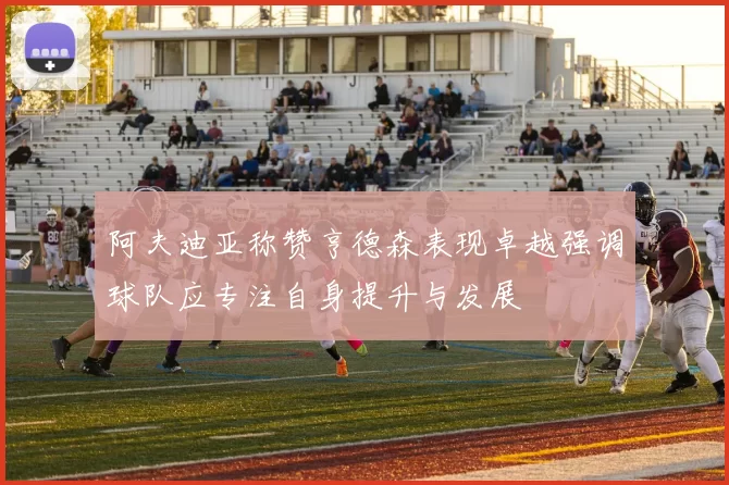 阿夫迪亚称赞亨德森表现卓越强调球队应专注自身提升与发展