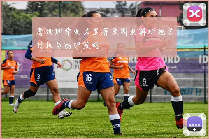詹姆斯牵制力显著莫斯利解析绝杀时机与防守策略