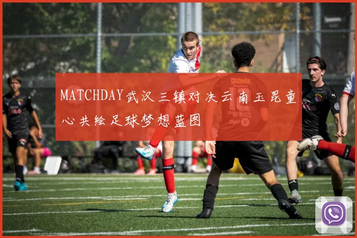 MATCHDAY武汉三镇对决云南玉昆童心共绘足球梦想蓝图