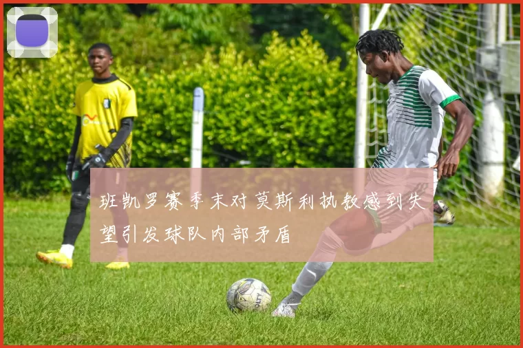 班凯罗赛季末对莫斯利执教感到失望引发球队内部矛盾